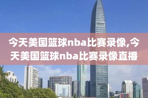 今天美国篮球nba比赛录像,今天美国篮球nba比赛录像直播