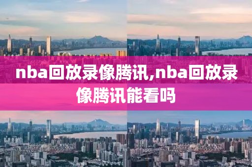 nba回放录像腾讯,nba回放录像腾讯能看吗