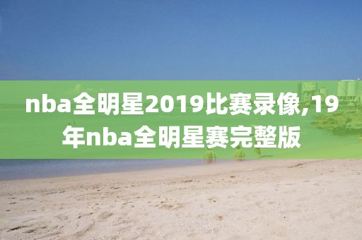 nba全明星2019比赛录像,19年nba全明星赛完整版