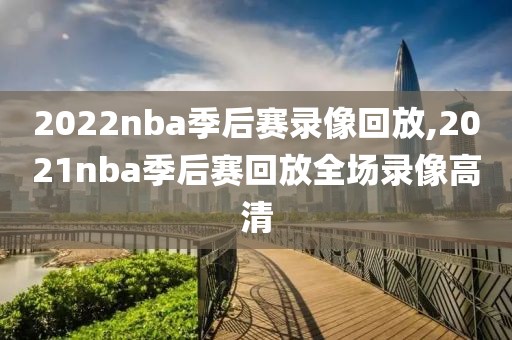 2022nba季后赛录像回放,2021nba季后赛回放全场录像高清
