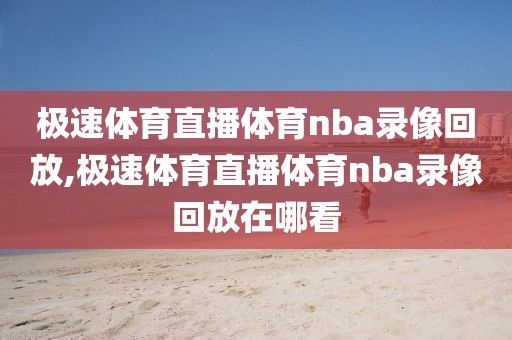 极速体育直播体育nba录像回放,极速体育直播体育nba录像回放在哪看