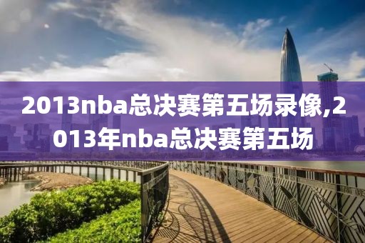 2013nba总决赛第五场录像,2013年nba总决赛第五场