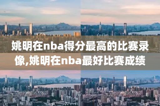 姚明在nba得分最高的比赛录像,姚明在nba最好比赛成绩