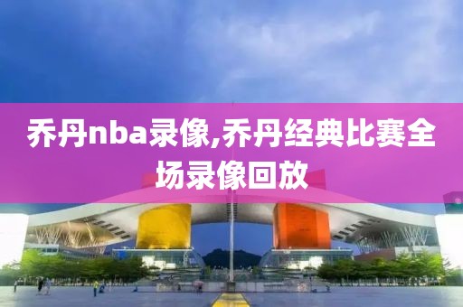 乔丹nba录像,乔丹经典比赛全场录像回放