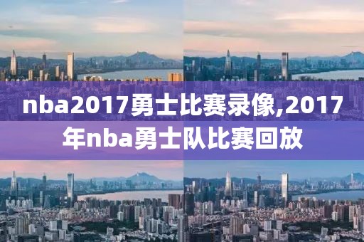 nba2017勇士比赛录像,2017年nba勇士队比赛回放