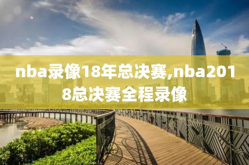 nba录像18年总决赛,nba2018总决赛全程录像