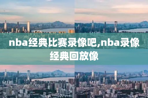 nba经典比赛录像吧,nba录像经典回放像
