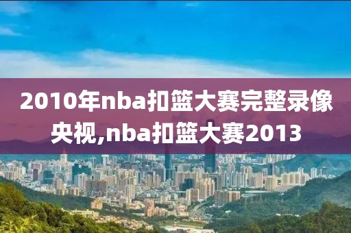 2010年nba扣篮大赛完整录像央视,nba扣篮大赛2013