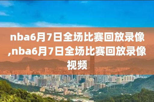 nba6月7日全场比赛回放录像,nba6月7日全场比赛回放录像视频