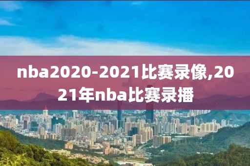 nba2020-2021比赛录像,2021年nba比赛录播