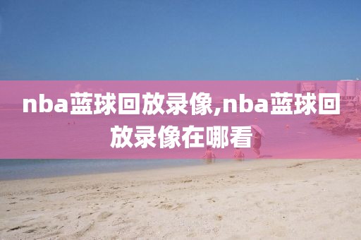 nba蓝球回放录像,nba蓝球回放录像在哪看