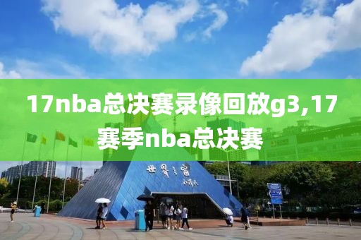 17nba总决赛录像回放g3,17赛季nba总决赛