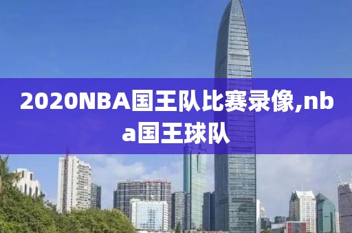 2020NBA国王队比赛录像,nba国王球队
