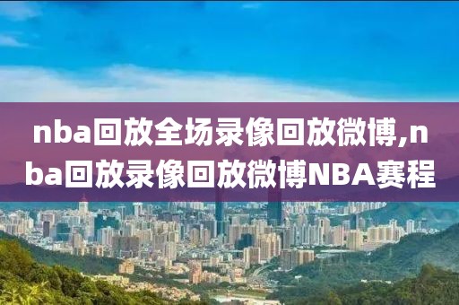 nba回放全场录像回放微博,nba回放录像回放微博NBA赛程