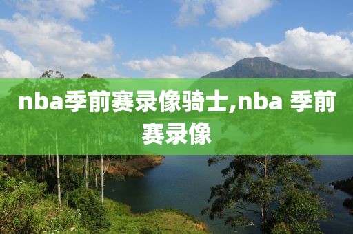nba季前赛录像骑士,nba 季前赛录像