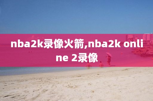 nba2k录像火箭,nba2k online 2录像