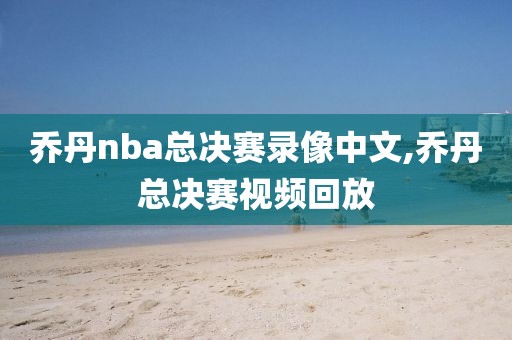 乔丹nba总决赛录像中文,乔丹总决赛视频回放