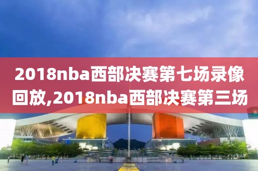 2018nba西部决赛第七场录像回放,2018nba西部决赛第三场