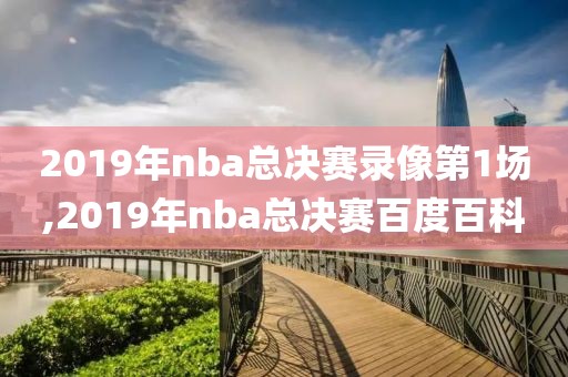 2019年nba总决赛录像第1场,2019年nba总决赛百度百科