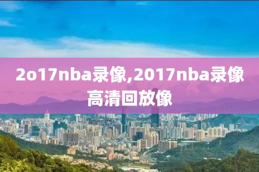 2o17nba录像,2017nba录像高清回放像