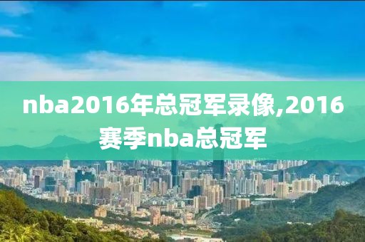 nba2016年总冠军录像,2016赛季nba总冠军