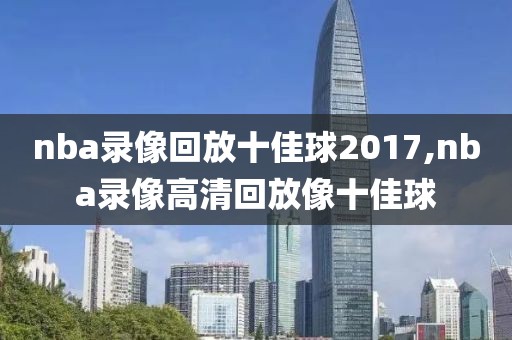 nba录像回放十佳球2017,nba录像高清回放像十佳球