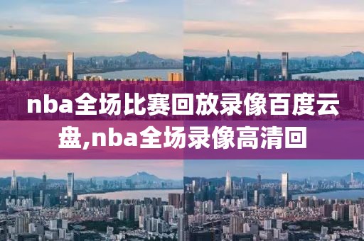 nba全场比赛回放录像百度云盘,nba全场录像高清回