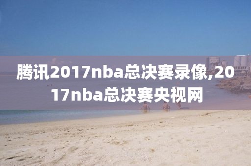 腾讯2017nba总决赛录像,2017nba总决赛央视网