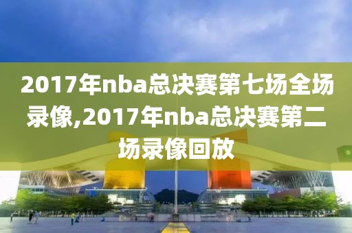 2017年nba总决赛第七场全场录像,2017年nba总决赛第二场录像回放
