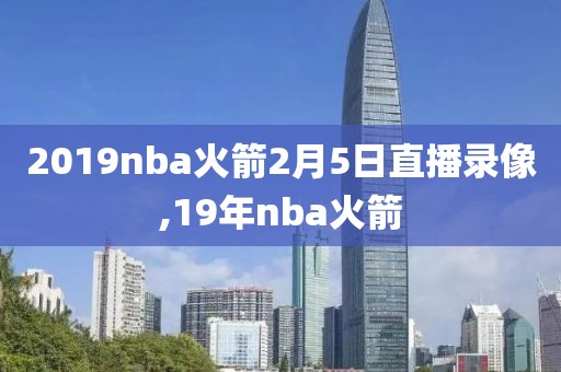 2019nba火箭2月5日直播录像,19年nba火箭