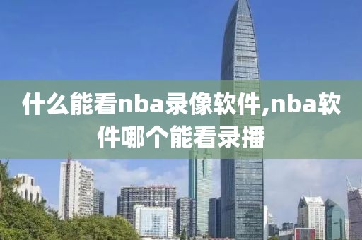 什么能看nba录像软件,nba软件哪个能看录播