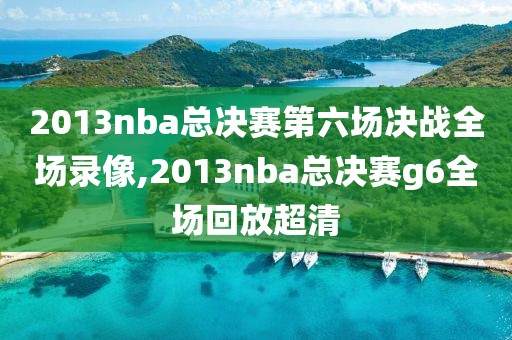 2013nba总决赛第六场决战全场录像,2013nba总决赛g6全场回放超清