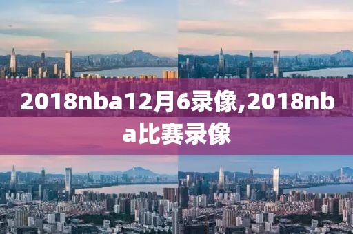 2018nba12月6录像,2018nba比赛录像