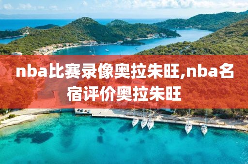 nba比赛录像奥拉朱旺,nba名宿评价奥拉朱旺