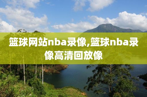 篮球网站nba录像,篮球nba录像高清回放像