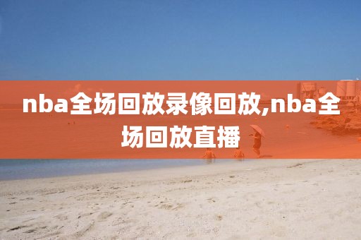 nba全场回放录像回放,nba全场回放直播