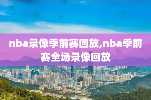 nba录像季前赛回放,nba季前赛全场录像回放