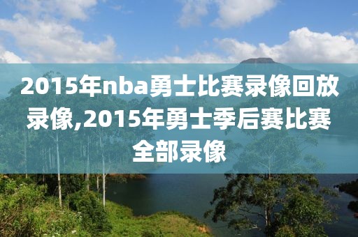 2015年nba勇士比赛录像回放录像,2015年勇士季后赛比赛全部录像