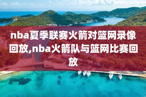 nba夏季联赛火箭对篮网录像回放,nba火箭队与篮网比赛回放