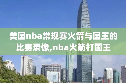 美国nba常规赛火箭与国王的比赛录像,nba火箭打国王