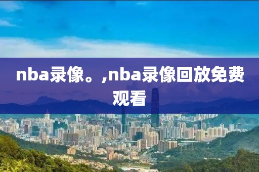 nba录像。,nba录像回放免费观看