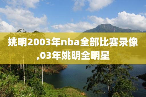 姚明2003年nba全部比赛录像,03年姚明全明星