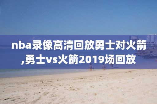 nba录像高清回放勇士对火箭,勇士vs火箭2019场回放