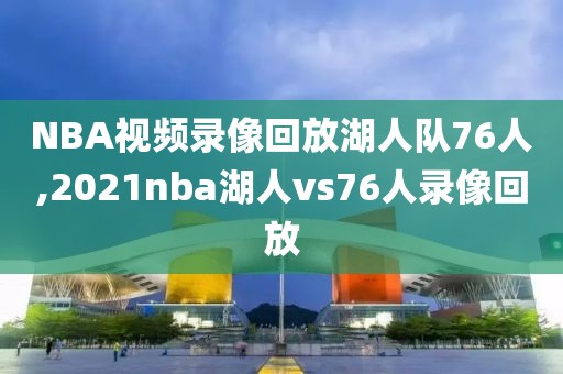 NBA视频录像回放湖人队76人,2021nba湖人vs76人录像回放