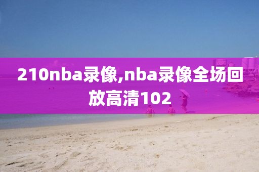 210nba录像,nba录像全场回放高清102