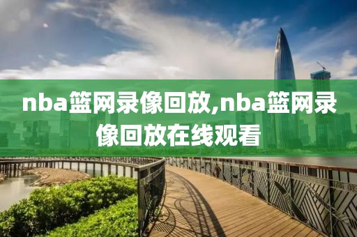 nba篮网录像回放,nba篮网录像回放在线观看