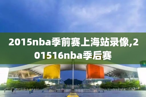 2015nba季前赛上海站录像,201516nba季后赛