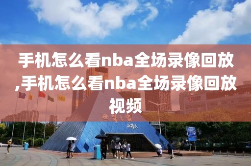 手机怎么看nba全场录像回放,手机怎么看nba全场录像回放视频