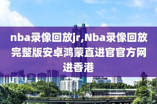 nba录像回放jr,Nba录像回放完整版安卓鸿蒙直进官官方网进香港