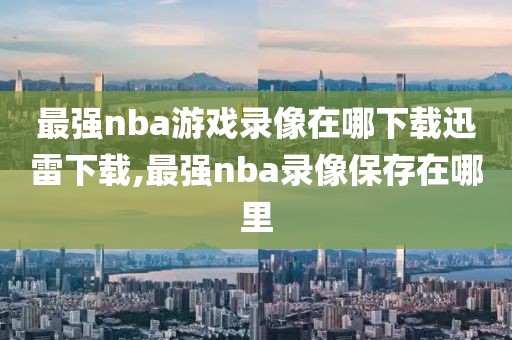 最强nba游戏录像在哪下载迅雷下载,最强nba录像保存在哪里
